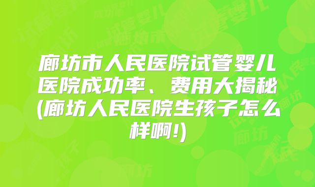 廊坊市人民医院试管婴儿医院成功率、费用大揭秘(廊坊人民医院生孩子怎么样啊!)