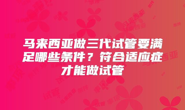 马来西亚做三代试管要满足哪些条件？符合适应症才能做试管