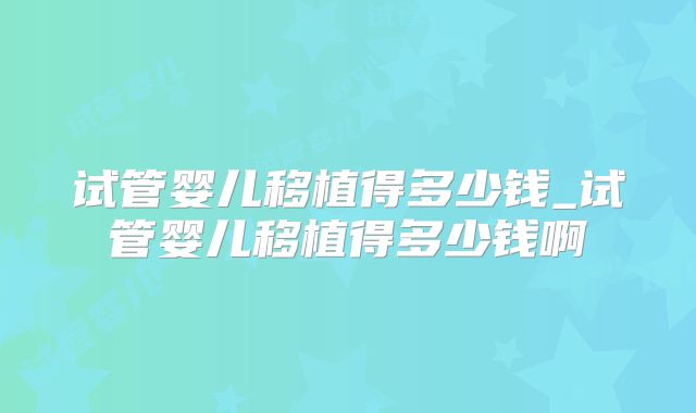 试管婴儿移植得多少钱_试管婴儿移植得多少钱啊