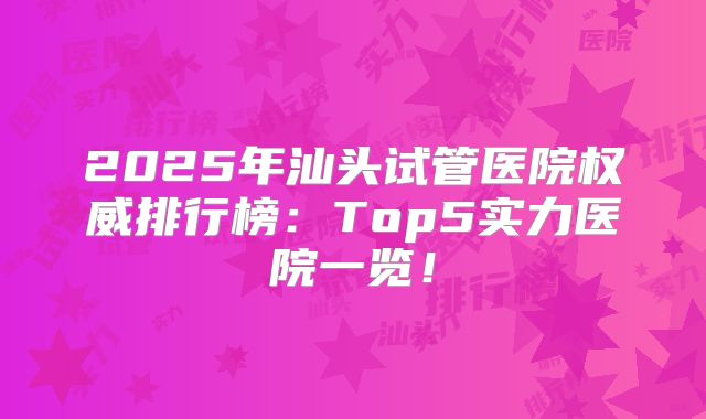 2025年汕头试管医院权威排行榜：Top5实力医院一览！