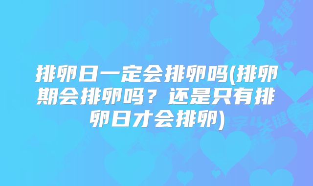 排卵日一定会排卵吗(排卵期会排卵吗？还是只有排卵日才会排卵)