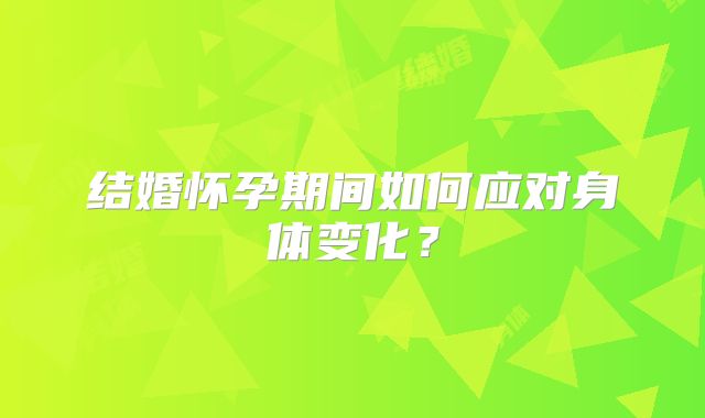 结婚怀孕期间如何应对身体变化？