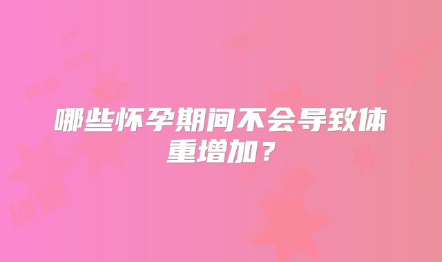 哪些怀孕期间不会导致体重增加？