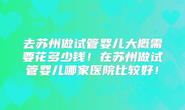 去苏州做试管婴儿大概需要花多少钱！在苏州做试管婴儿哪家医院比较好！