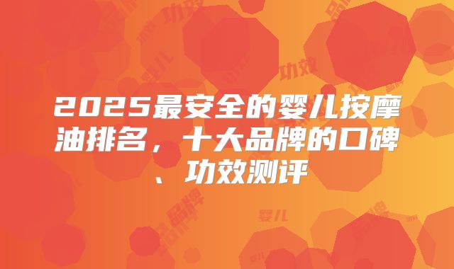 2025最安全的婴儿按摩油排名,十大品牌的口碑、功效测评