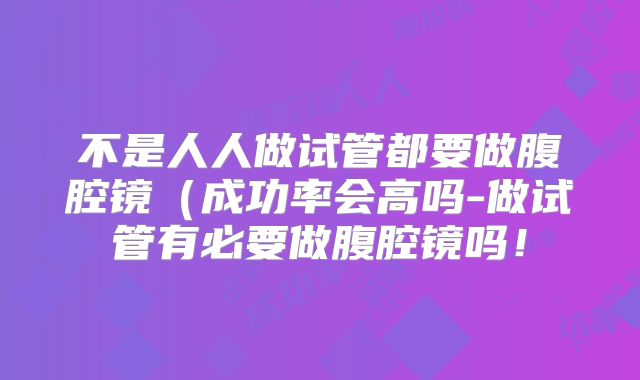 不是人人做试管都要做腹腔镜（成功率会高吗-做试管有必要做腹腔镜吗！
