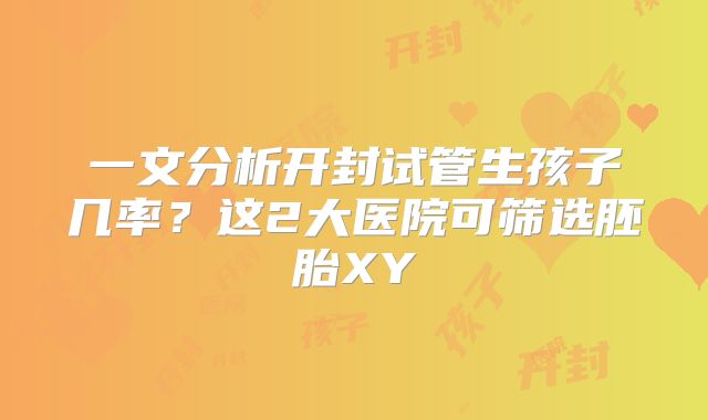一文分析开封试管生孩子几率?这2大医院可筛选胚胎XY