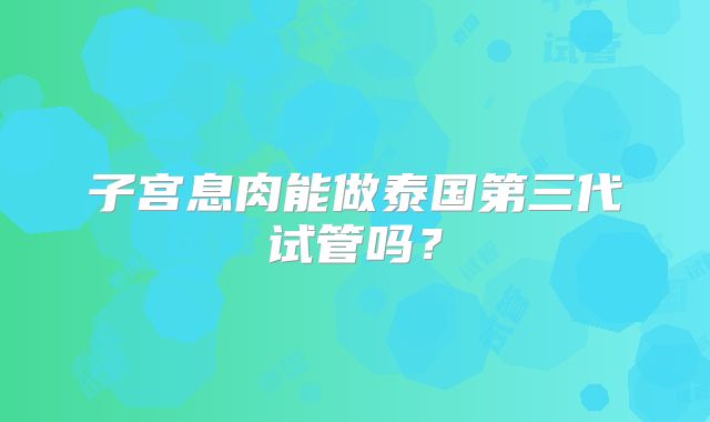 子宫息肉能做泰国第三代试管吗？