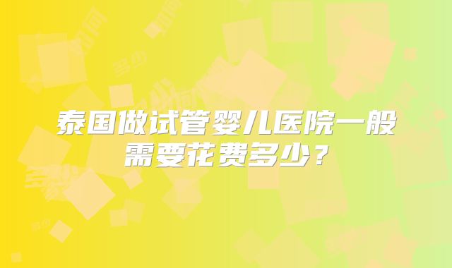 泰国做试管婴儿医院一般需要花费多少?
