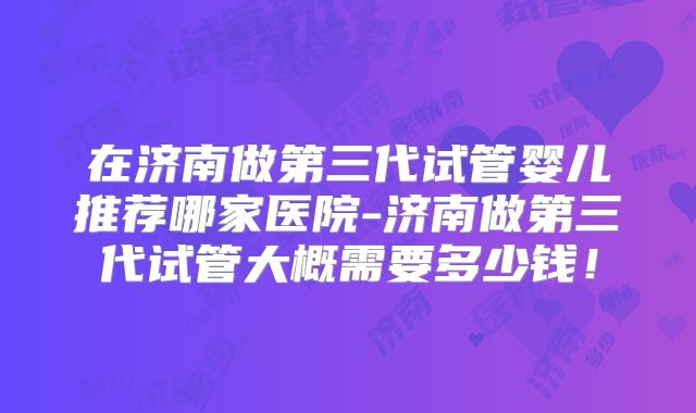 在济南做第三代试管婴儿推荐哪家医院-济南做第三代试管大概需要多少钱!