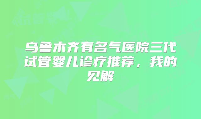 乌鲁木齐有名气医院三代试管婴儿诊疗推荐，我的见解