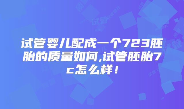 试管婴儿配成一个723胚胎的质量如何,试管胚胎7c怎么样！