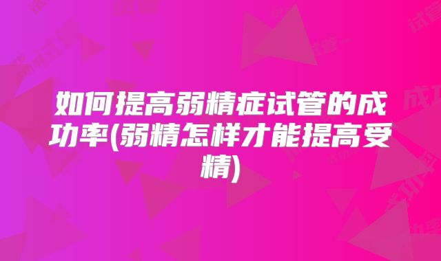 如何提高弱精症试管的成功率(弱精怎样才能提高受精)
