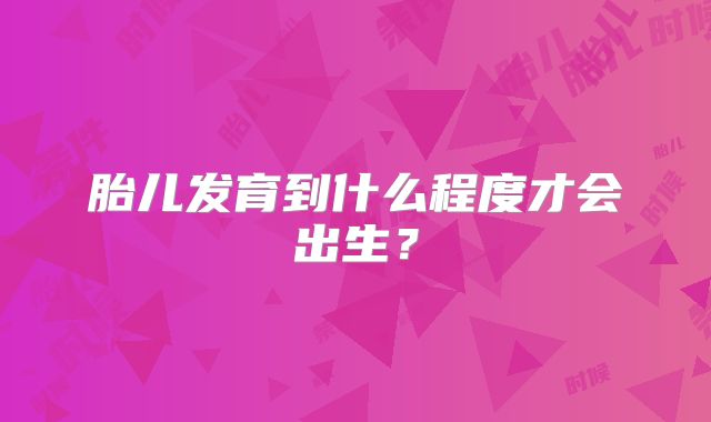 胎儿发育到什么程度才会出生?