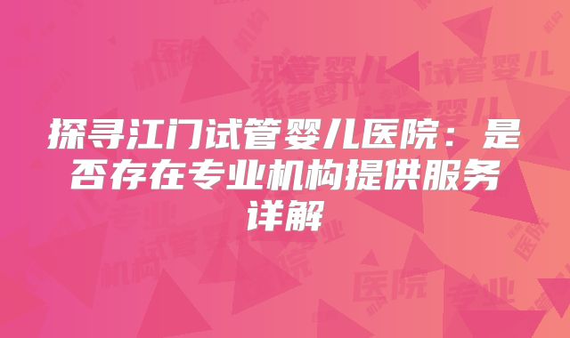 探寻江门试管婴儿医院：是否存在专业机构提供服务详解