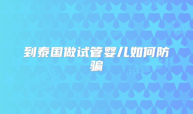 到泰国做试管婴儿如何防骗
