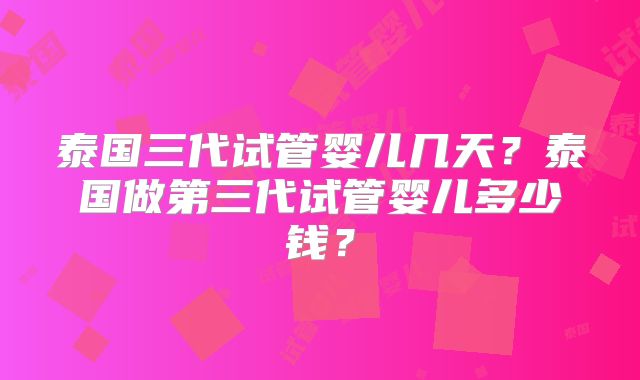 泰国三代试管婴儿几天?泰国做第三代试管婴儿多少钱?