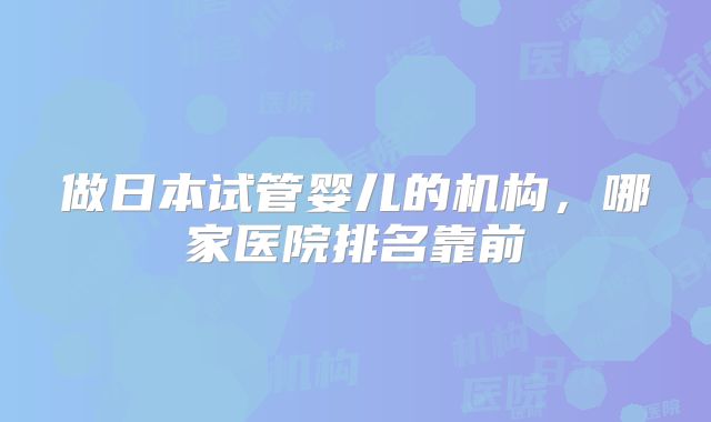做日本试管婴儿的机构，哪家医院排名靠前