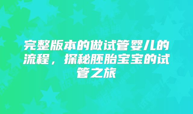 完整版本的做试管婴儿的流程，探秘胚胎宝宝的试管之旅