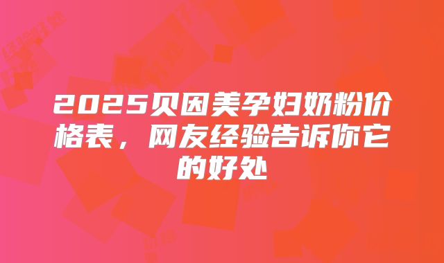 2025贝因美孕妇奶粉价格表,网友经验告诉你它的好处