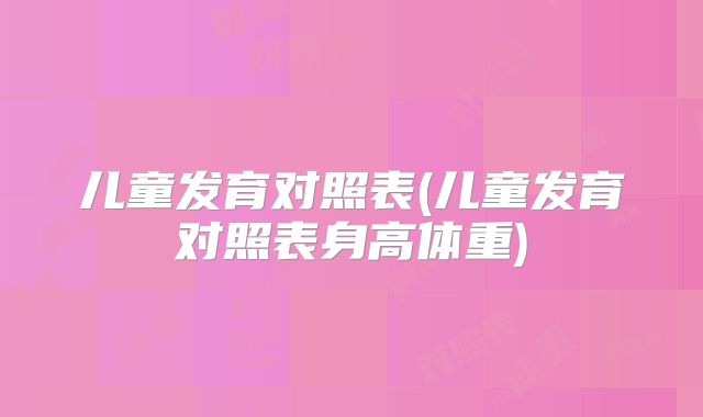 儿童发育对照表(儿童发育对照表身高体重)