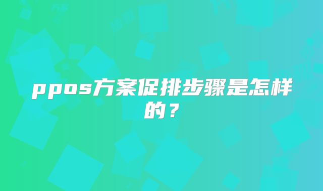 ppos方案促排步骤是怎样的？