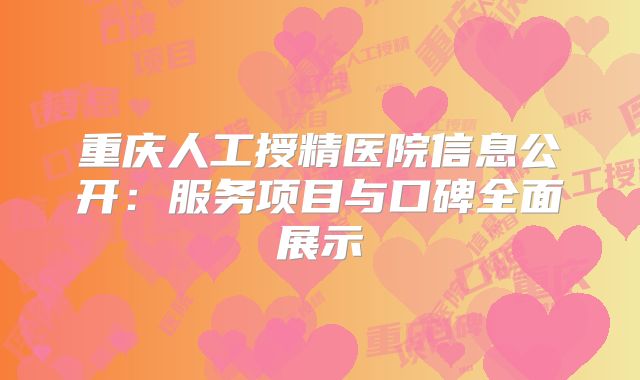 重庆人工授精医院信息公开:服务项目与口碑全面展示