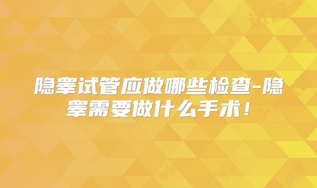 隐睾试管应做哪些检查-隐睾需要做什么手术!