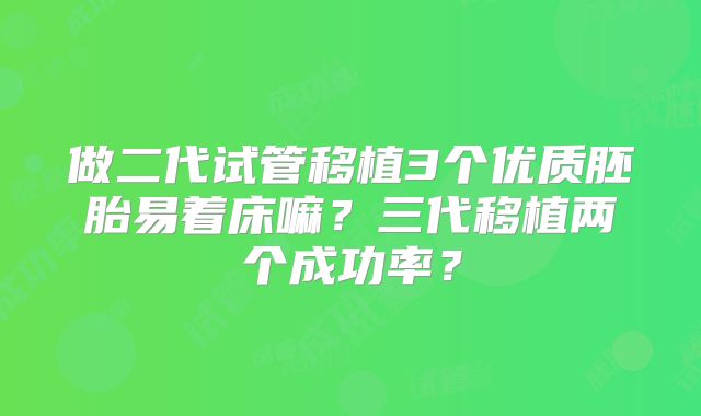 做二代试管移植3个优质胚胎易着床嘛？三代移植两个成功率？