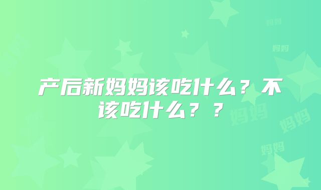 产后新妈妈该吃什么？不该吃什么？？