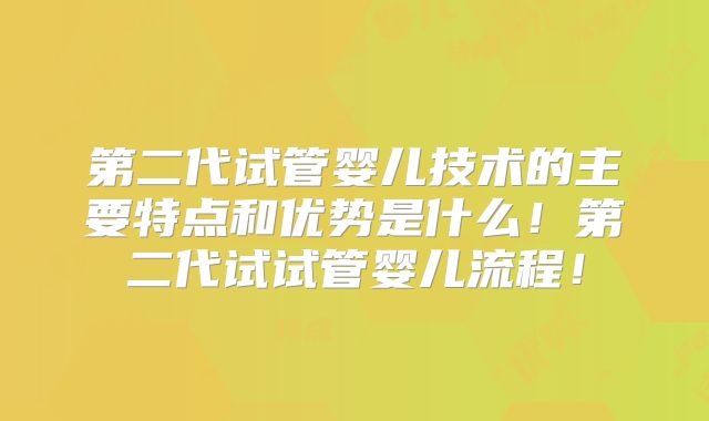 第二代试管婴儿技术的主要特点和优势是什么!第二代试试管婴儿流程!