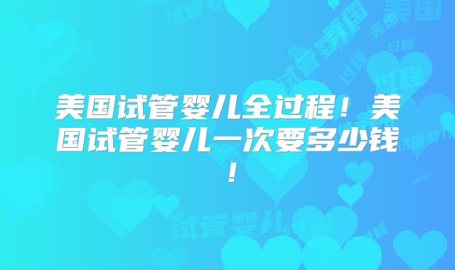 美国试管婴儿全过程!美国试管婴儿一次要多少钱!