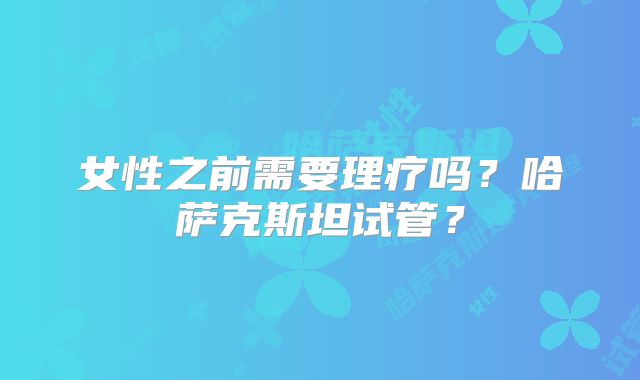 女性之前需要理疗吗?哈萨克斯坦试管?
