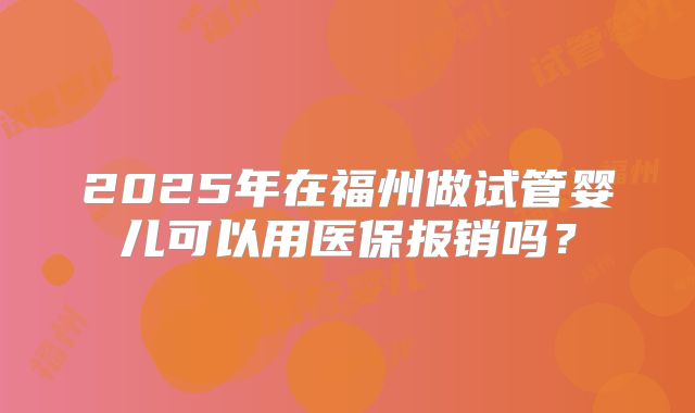 2025年在福州做试管婴儿可以用医保报销吗？