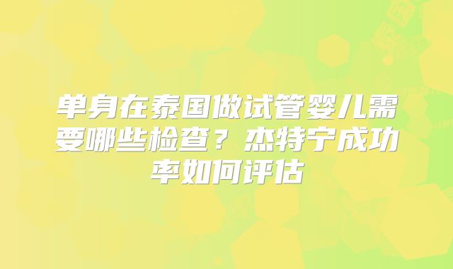 单身在泰国做试管婴儿需要哪些检查？杰特宁成功率如何评估