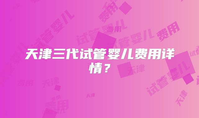 天津三代试管婴儿费用详情？