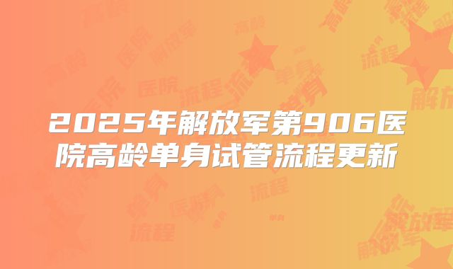 2025年解放军第906医院高龄单身试管流程更新