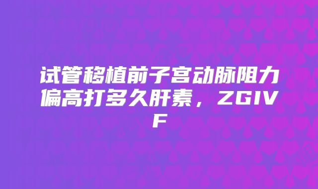 试管移植前子宫动脉阻力偏高打多久肝素,ZGIVF
