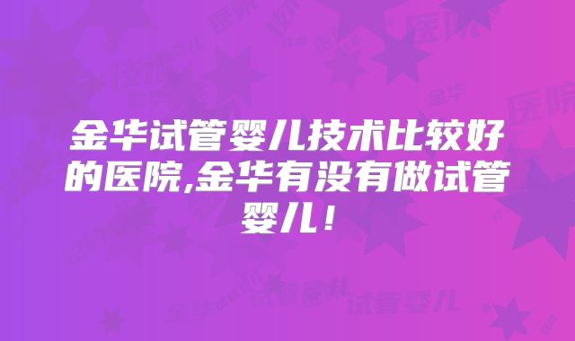 金华试管婴儿技术比较好的医院,金华有没有做试管婴儿！