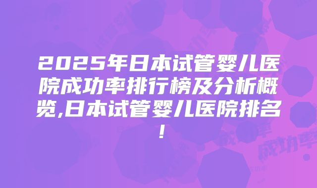 2025年日本试管婴儿医院成功率排行榜及分析概览,日本试管婴儿医院排名！