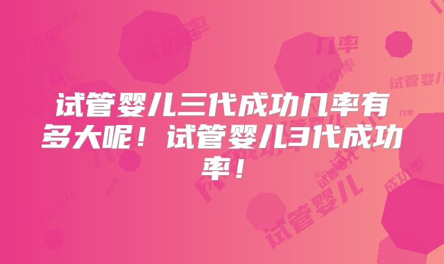试管婴儿三代成功几率有多大呢!试管婴儿3代成功率!