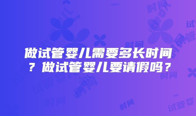 做试管婴儿需要多长时间？做试管婴儿要请假吗？