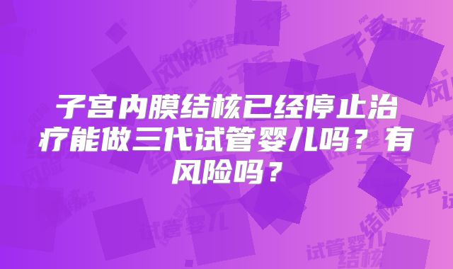 子宫内膜结核已经停止治疗能做三代试管婴儿吗？有风险吗？