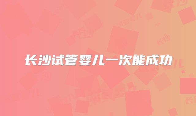 长沙试管婴儿一次能成功