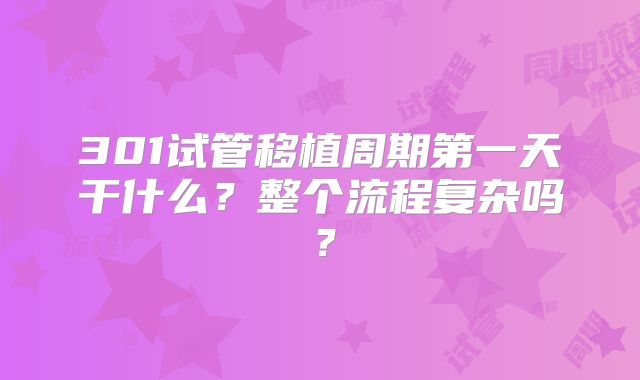 301试管移植周期第一天干什么？整个流程复杂吗？