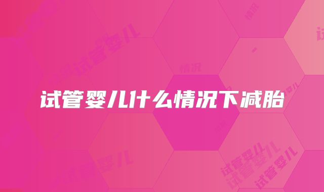 试管婴儿什么情况下减胎