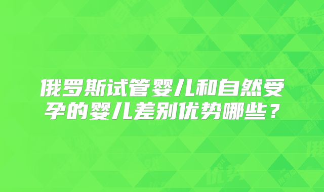 俄罗斯试管婴儿和自然受孕的婴儿差别优势哪些？