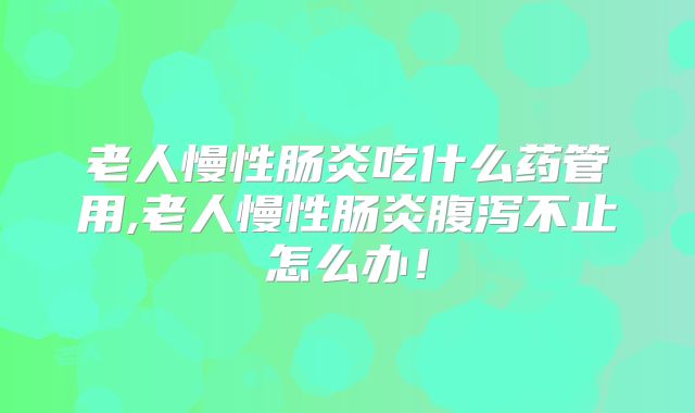 老人慢性肠炎吃什么药管用,老人慢性肠炎腹泻不止怎么办！