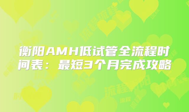 衡阳AMH低试管全流程时间表：最短3个月完成攻略