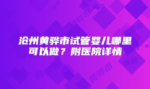 沧州黄骅市试管婴儿哪里可以做?附医院详情